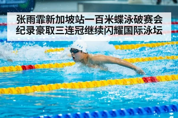 张雨霏新加坡站一百米蝶泳破赛会纪录豪取三连冠继续闪耀国际泳坛