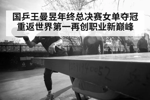 国乒王曼昱年终总决赛女单夺冠重返世界第一再创职业新巅峰