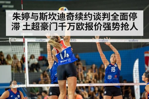朱婷与斯坎迪奇续约谈判全面停滞 土超豪门千万欧报价强势抢人