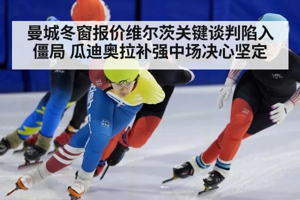 曼城冬窗报价维尔茨关键谈判陷入僵局 瓜迪奥拉补强中场决心坚定