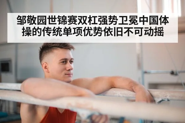 邹敬园世锦赛双杠强势卫冕中国体操的传统单项优势依旧不可动摇
